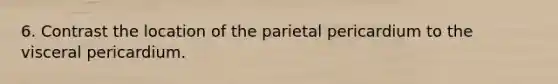 6. Contrast the location of the parietal pericardium to the visceral pericardium.