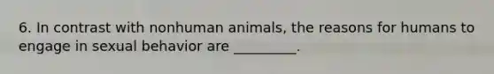 6. In contrast with nonhuman animals, the reasons for humans to engage in sexual behavior are _________.