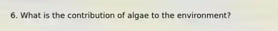 6. What is the contribution of algae to the environment?