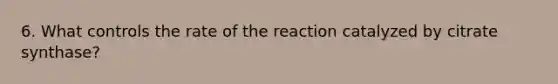 6. What controls the rate of the reaction catalyzed by citrate synthase?