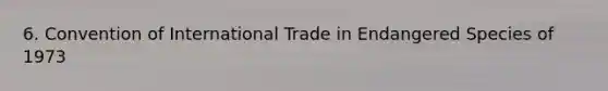 6. Convention of International Trade in Endangered Species of 1973