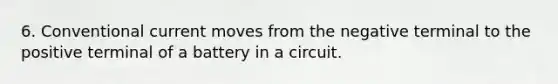 6. Conventional current moves from the negative terminal to the positive terminal of a battery in a circuit.