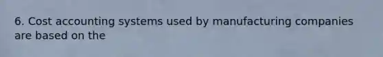 6. Cost accounting systems used by manufacturing companies are based on the