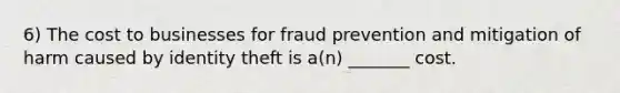 6) The cost to businesses for fraud prevention and mitigation of harm caused by identity theft is a(n) _______ cost.