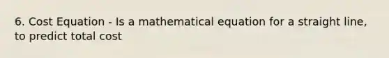 6. Cost Equation - Is a mathematical equation for a straight line, to predict total cost