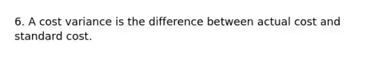 6. A cost variance is the difference between actual cost and standard cost.