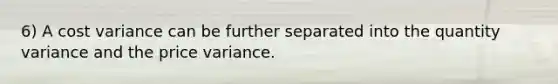 6) A cost variance can be further separated into the quantity variance and the price variance.