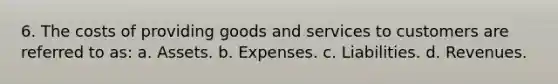 6. The costs of providing goods and services to customers are referred to as: a. Assets. b. Expenses. c. Liabilities. d. Revenues.