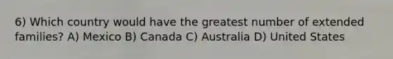 6) Which country would have the greatest number of extended families? A) Mexico B) Canada C) Australia D) United States