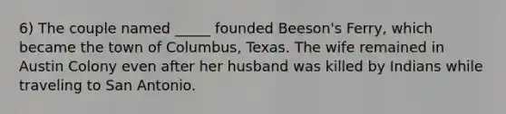 6) The couple named _____ founded Beeson's Ferry, which became the town of Columbus, Texas. The wife remained in Austin Colony even after her husband was killed by Indians while traveling to San Antonio.