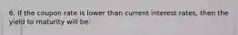 6. If the coupon rate is lower than current interest rates, then the yield to maturity will be: