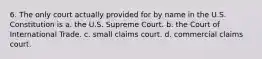 6. The only court actually provided for by name in the U.S. Constitution is a. the U.S. Supreme Court. b. the Court of International Trade. c. small claims court. d. commercial claims court.