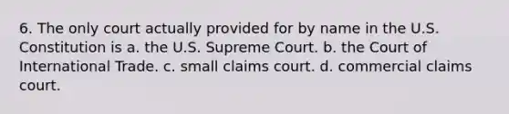 6. The only court actually provided for by name in the U.S. Constitution is a. the U.S. Supreme Court. b. the Court of International Trade. c. small claims court. d. commercial claims court.