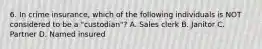 6. In crime insurance, which of the following individuals is NOT considered to be a "custodian"? A. Sales clerk B. Janitor C. Partner D. Named insured