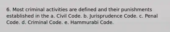 6. Most criminal activities are defined and their punishments established in the a. Civil Code. b. Jurisprudence Code. c. Penal Code. d. Criminal Code. e. Hammurabi Code.