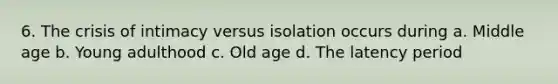 6. The crisis of intimacy versus isolation occurs during a. Middle age b. Young adulthood c. Old age d. The latency period