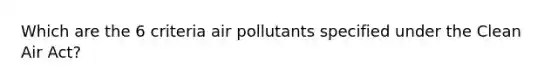 Which are the 6 criteria air pollutants specified under the Clean Air Act?