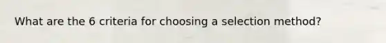 What are the 6 criteria for choosing a selection method?