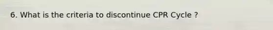 6. What is the criteria to discontinue CPR Cycle ?