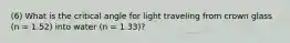 (6) What is the critical angle for light traveling from crown glass (n = 1.52) into water (n = 1.33)?