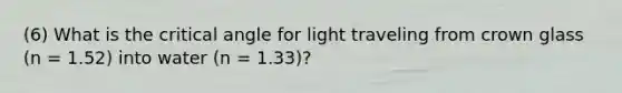 (6) What is the critical angle for light traveling from crown glass (n = 1.52) into water (n = 1.33)?