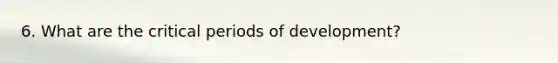 6. What are the critical periods of development?