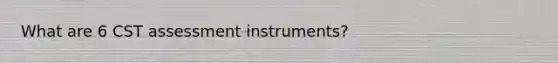 What are 6 CST assessment instruments?