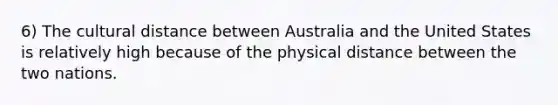 6) The cultural distance between Australia and the United States is relatively high because of the physical distance between the two nations.