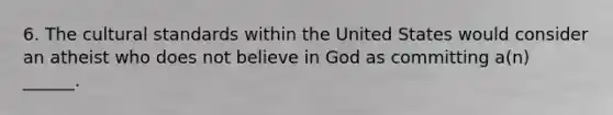 6. The cultural standards within the United States would consider an atheist who does not believe in God as committing a(n) ______.