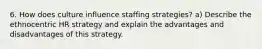 6. How does culture influence staffing strategies? a) Describe the ethnocentric HR strategy and explain the advantages and disadvantages of this strategy.