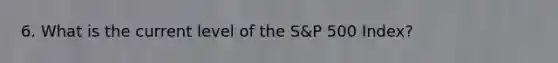 6. What is the current level of the S&P 500 Index?