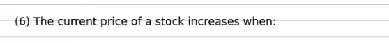 (6) The current price of a stock increases when: