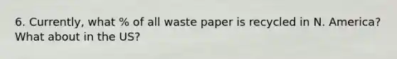 6. Currently, what % of all waste paper is recycled in N. America? What about in the US?