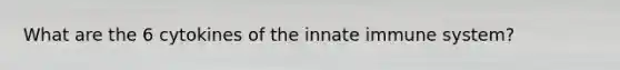 What are the 6 cytokines of the innate immune system?