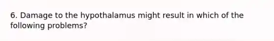 6. Damage to the hypothalamus might result in which of the following problems?