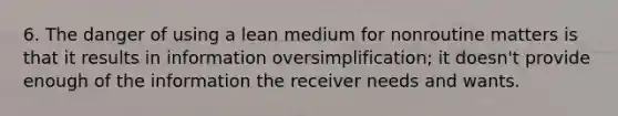 6. The danger of using a lean medium for nonroutine matters is that it results in information oversimplification; it doesn't provide enough of the information the receiver needs and wants.