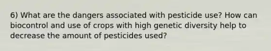 6) What are the dangers associated with pesticide use? How can biocontrol and use of crops with high genetic diversity help to decrease the amount of pesticides used?