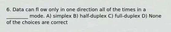 6. Data can fl ow only in one direction all of the times in a _________ mode. A) simplex B) half-duplex C) full-duplex D) None of the choices are correct