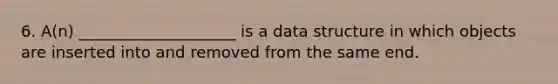 6. A(n) ____________________ is a data structure in which objects are inserted into and removed from the same end.