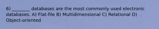 6) ________ databases are the most commonly used electronic databases. A) Flat-file B) Multidimensional C) Relational D) Object-oriented