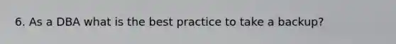 6. As a DBA what is the best practice to take a backup?