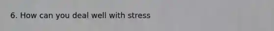 6. How can you deal well with stress