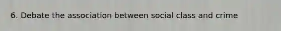 6. Debate the association between social class and crime