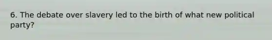 6. The debate over slavery led to the birth of what new political party?