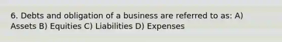 6. Debts and obligation of a business are referred to as: A) Assets B) Equities C) Liabilities D) Expenses