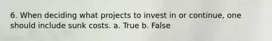 6. When deciding what projects to invest in or continue, one should include sunk costs. a. True b. False