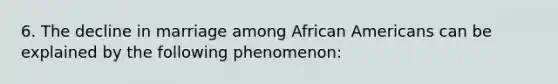 6. The decline in marriage among African Americans can be explained by the following phenomenon: