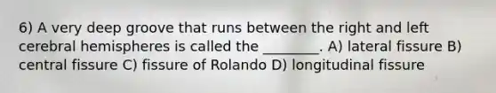 6) A very deep groove that runs between the right and left cerebral hemispheres is called the ________. A) lateral fissure B) central fissure C) fissure of Rolando D) longitudinal fissure