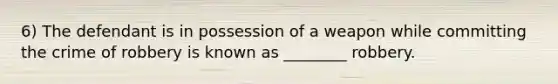 6) The defendant is in possession of a weapon while committing the crime of robbery is known as ________ robbery.