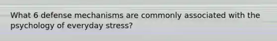 What 6 defense mechanisms are commonly associated with the psychology of everyday stress?